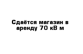 Сдаётся магазин в аренду 70 кВ м